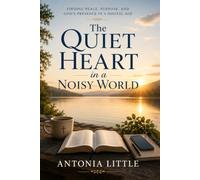 The Quiet Heart In A Noisy World: Finding Peace, Purpose, And God's Presence In A Digital Age