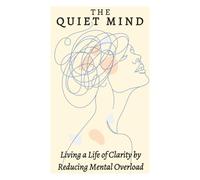 The Quiet Mind: Living a Life of Claritly by Reducing Mental Overload