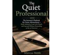 The Quiet Professional: The Introvert's Playbook for Career Advancement - Build Authority, Lead with Depth, and Succeed Without Pretending to Be an Extrovert