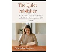 The Quiet Publisher: How to Write, Format and Publish Profitable Ebooks on Amazon KDP Using AI - Without a Platform, a Budget, or Showing Your Face