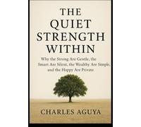 The Quiet Strength Within: Why the Strong Are Gentle, the Smart Are Silent, the Wealthy Are Simple, and the Happy Are Private