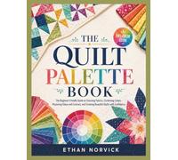 THE QUILT PALETTE BOOK: The Beginner-Friendly Guide to Choosing Fabrics, Combining Colors, Mastering Value and Contrast, and Creating Beautiful Quilts with Confidence