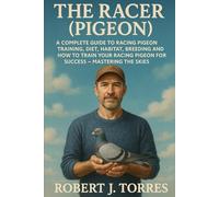 THE RACER (PIGEON): A Complete Guide To Racing Pigeon Training, Diet, Habitat, Breeding And How To Train Your Racing Pigeon For Success - Mastering The Skies.