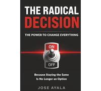 THE RADICAL DECISION THE POWER TO CHANGE EVERYTHING: Because Staying the SAME IS NO LONGER an OPTION