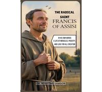 The Radical Saint Francis of Assisi: In His Own Words - A Life of Miracles, Poverty, and Love for All Creation