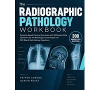 The Radiographic Pathology Workbook: Systems-Based Practical Exercises with 300 Board-Style Questions for the Radiologic Technologist and 300 Board-Style Review Questions