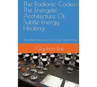 The Radionic Codex: The Energetic Architecture Of Subtle Energy Healing: The Hidden Frameworks That Shape Subtle Energy