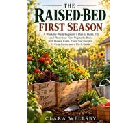 THE RAISED-BED FIRST SEASON: A W y-W eginner’s Plan to Build, Fill, and Plant Your First Vegetable Beds, with Honest Costs, Three Soil Recipes, 12 Crop Cards, and a Fix-It Guide