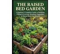 The Raised Bed Garden: A Beginner's Complete Guide to Building, Filling & Growing Abundant Vegetables in Raised Beds Year-Round