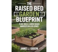 The Raised Bed Garden Blueprint: Plan, Build, and Grow Bigger Harvests in Less Space