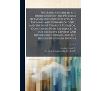 The Rapid Decline in the Production of the Precious Metals in the United States. The Refining and Coining of Gold, and the Mint Charges Therefor, ... Coinage, and the Necessities for an Increas