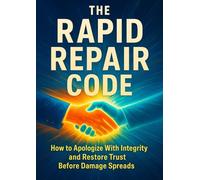 The Rapid Repair Code: How to Apologize With Integrity and Restore Trust Before Damage Spreads