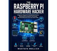 THE RASPBERRY PI HARDWARE HACKER: A Beginner's Blueprint for Building Smart Devices, Mastering Microcomputers, and Creating Real-World Electronics from Your Kitchen Table