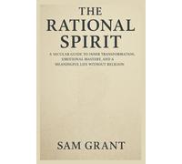 The Rational Spirit: A Secular Guide to Inner Transformation, Emotional Mastery, and a Meaningful Life Without Religion