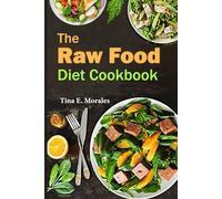 The Raw Food Diet Cookbook: Discover Delicious, Whole-Food Recipes to Enhance Vitality and Embrace a Natural, Unprocessed Lifestyle