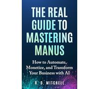 The Real Guide to Mastering Manus: How to Automate, Monetize, and Transform Your Business with AI