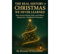 The Real History of Christmas We Never Learned: How Ancient Rituals, Faith, and Folklore Merged into a Worldwide Celebration