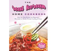 The Real Korean Home Cookbook: Step-by-Step Recipes for Beginners Who Want to Master Korean Cooking at Home