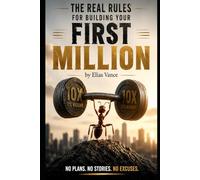 THE REAL RULES FOR BUILDING YOUR FIRST MILLION: No Plans. No Stories. No Excuses