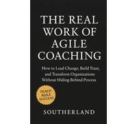 The Real Work of Agile Coaching: How to Lead Change, Build Trust, and Transform Organizations Without Hiding Behind Process: Mastering Influence, Trust, and Systems Thinking to Drive Lasting Agile