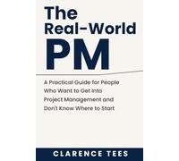 The Real-World PM: A Practical Guide for People Who Want to Get Into Project Management and Don't Know Where to Start