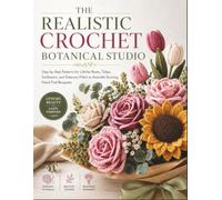 THE REALISTIC CROCHET BOTANICAL STUDIO: Step-by-Step Patterns for Lifelike Roses, Tulips, Sunflowers, and Greenery Fillers to Assemble Stunning Hand-Tied Bouquets