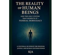 The Reality of Human Beings and the Only System That Respects It - Federal Democracy: A Universal Blueprint for Freedom, Justice, and Human-Centered Power