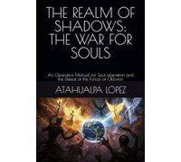 THE REALM OF SHADOWS: THE WAR FOR SOULS: An Operative Manual for Soul Liberation and the Defeat of the Forces of Oblivion