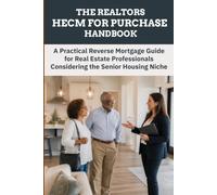 THE REALTORS HECM FOR PURCHASE HANDBOOK: A Practical Reverse Mortgage Guide for Real Estate Professionals Considering the Senior Housing Niche