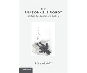 The Reasonable Robot: Artificial Intelligence and the Law - Abbott Ryan