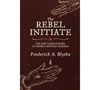 The Rebel Initiate: The Hidden Path Of Jesus Through Ancient Mystery Schools