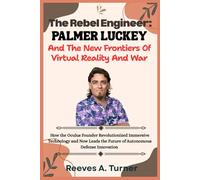 The RebelEngineer:Palmer Luckey and the New Frontiers of Virtual Reality and War: How the Oculus Founder Revolutionized Immersive Technology and Now Leads the Future of Autonomous Defense Innovation