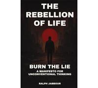 The Rebellion of Life: Burn the Lie. A Manifesto for Unconventional Thinking.