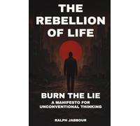 The Rebellion of Life: Burn the Lie. A Manifesto for Unconventional Thinking.