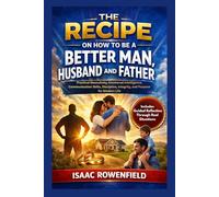 THE RECIPE ON HOW TO BE A BETTER MAN, HUSBAND AND FATHER: Practical Masculinity, Emotional Intelligence, Communication Skills, Discipline, Integrity, and Purpose for Modern Life