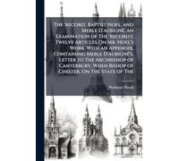 The 'record', Baptist Noel, and Merle D'aubignÃ(c), an Examination of The 'record's' Twelve Articles On Mr. Noel's Work. With an Appendix, Containing ... When Bishop of Chester, On The State of The