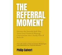 The Referral Moment: Discover the Powerful Skill That Turns Great Financial Planning Conversations into a Steady Flow of Referrals