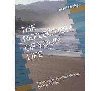 THE REFLECTION OF YOUR LIFE: Reflecting on Your Past, Writing for Your Future
