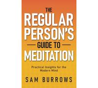 The Regular Person’s Guide to Meditation: Practical Insights for the Modern Mind