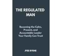 The Regulated Man: Becoming the Calm, Present, and Accountable Leader Your Family Can Trust