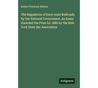 The Regulation of Inter-state Railroads by the National Government. An Essay Awarded the Prize for 1880 by the New York State Bar Association