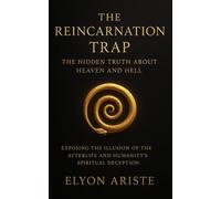 The Reincarnation Trap: The Hidden Truth About Heaven and Hell: Exposing the Illusion of the Afterlife and Humanity’s Spiritual Deception