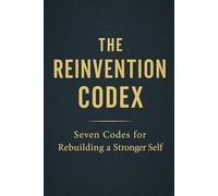 THE REINVENTION CODEX: Seven Codes for Rebuilding a Stronger Self