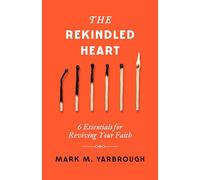 The Rekindled Heart: 6 Essentials for Reviving Your Faith