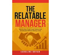 The Relatable Manager: How to Earn Trust, Lead Teams, and Get Results Without Being a Jerk