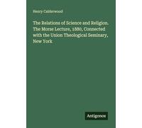 The Relations of Science and Religion. The Morse Lecture, 1880, Connected with the Union Theological Seminary, New York