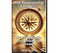 The Relationship Compass: How to Navigate Love, Trust and Growth.: Find direction in love, build trust and grow together with clarity and confidence.