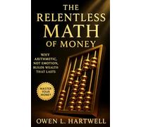 The Relentless Math of Money: Why Arithmetic, Not Emotion, Builds Wealth That Lasts