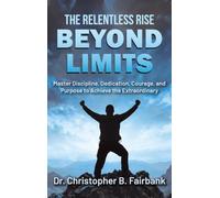 The Relentless Rise - Beyond Limits: Master Discipline, Dedication, Courage, and Purpose to Achieve the Extraordinary
