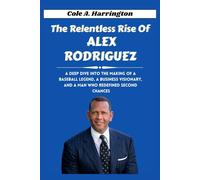 The Relentless Rise of Alex Rodriguez: A deep dive into the making of a baseball legend, a business visionary, and a man who redefined second chances